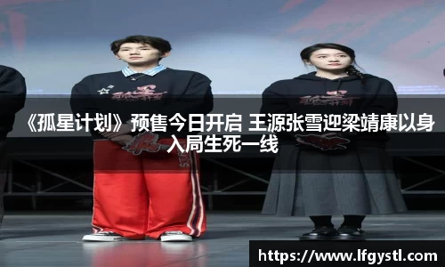97国际：《孤星计划》预售今日开启 王源张雪迎梁靖康以身入局生死一线