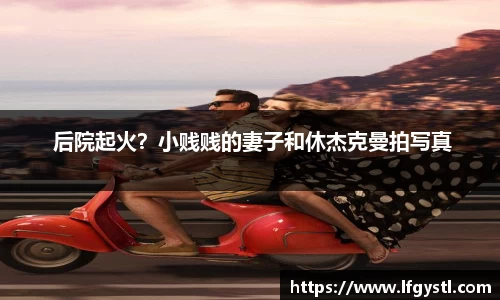 97国际： 后院起火？小贱贱的妻子和休杰克曼拍写真